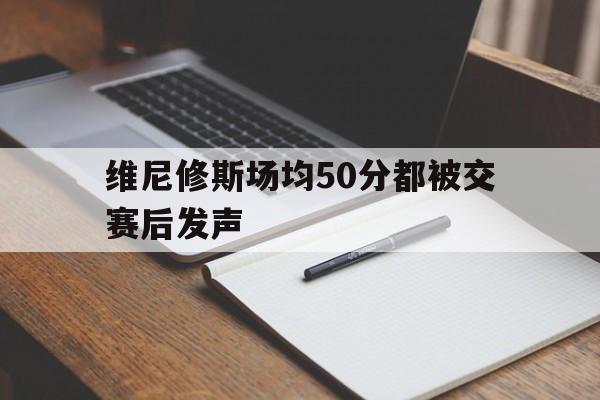 维尼修斯场均50分都被交赛后发声的简单介绍 维尼修斯场均50分都被交赛后发声的简单介绍